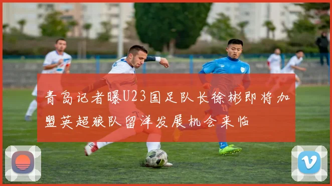 青岛记者曝U23国足队长徐彬即将加盟英超狼队留洋发展机会来临