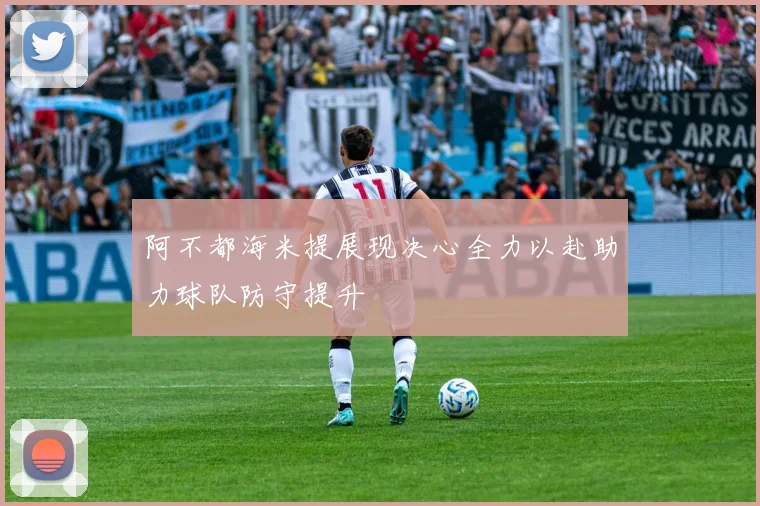 阿不都海米提展现决心全力以赴助力球队防守提升