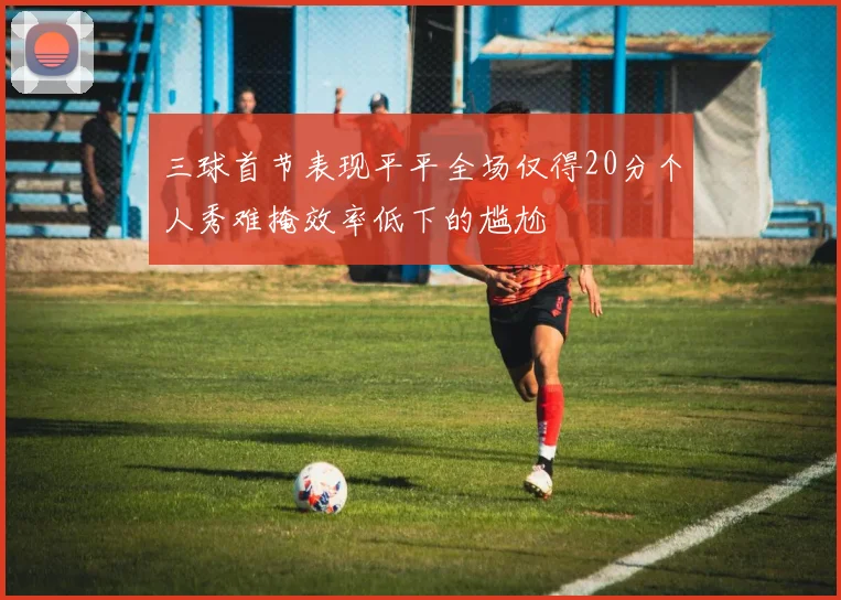 三球首节表现平平全场仅得20分个人秀难掩效率低下的尴尬