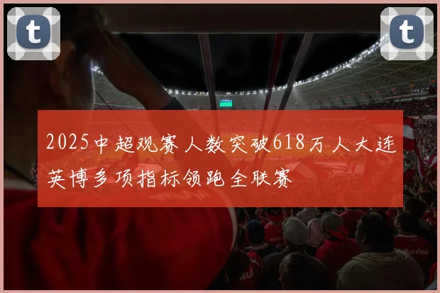 2025中超观赛人数突破618万人大连英博多项指标领跑全联赛