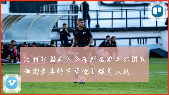 比利时国家队公布新名单库尔图瓦领衔多库特罗萨德等球员入选