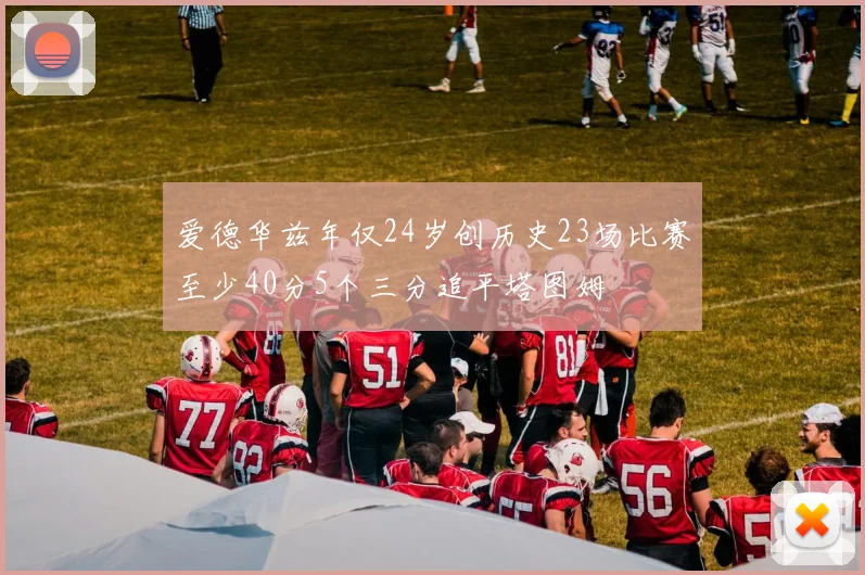 爱德华兹年仅24岁创历史23场比赛至少40分5个三分追平塔图姆