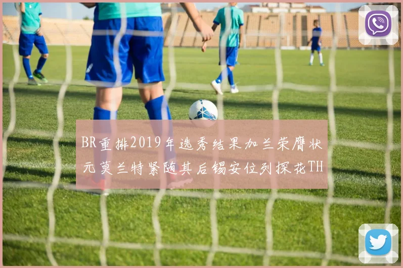 BR重排2019年选秀结果加兰荣膺状元莫兰特紧随其后锡安位列探花THT第30位