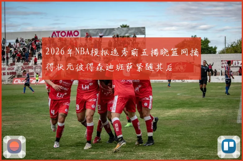 2026年NBA模拟选秀前五揭晓篮网摘得状元彼得森迪班萨紧随其后