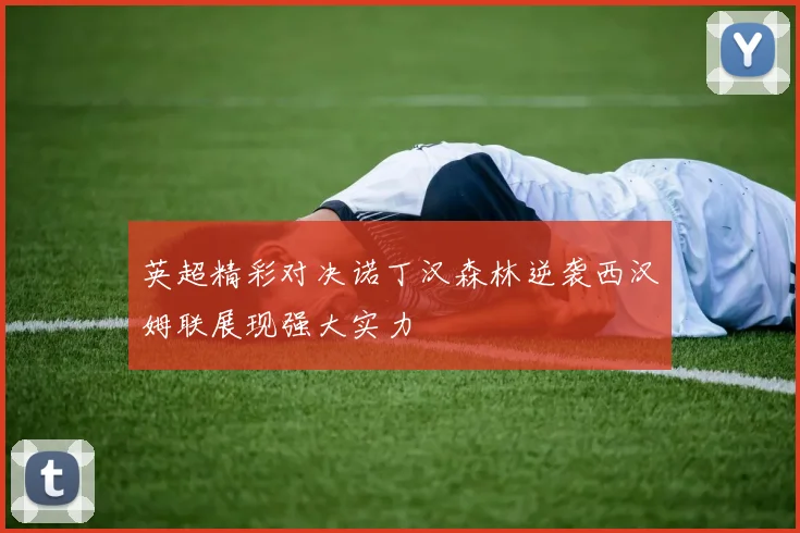 英超精彩对决诺丁汉森林逆袭西汉姆联展现强大实力