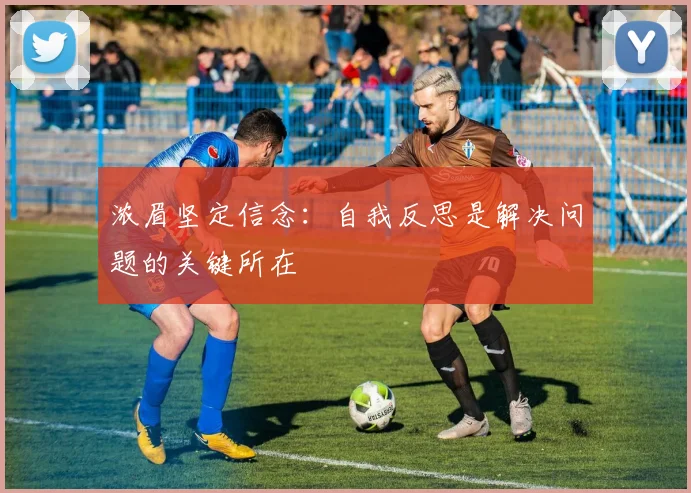 浓眉坚定信念：自我反思是解决问题的关键所在