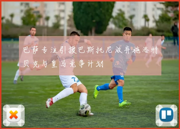 巴萨专注引援巴斯托尼放弃施洛特贝克与皇马竞争计划