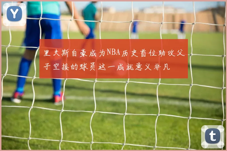 里夫斯自豪成为NBA历史首位助攻父子空接的球员这一成就意义非凡