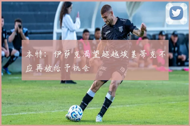 本特：伊萨克渴望超越埃基蒂克不应再被给予机会