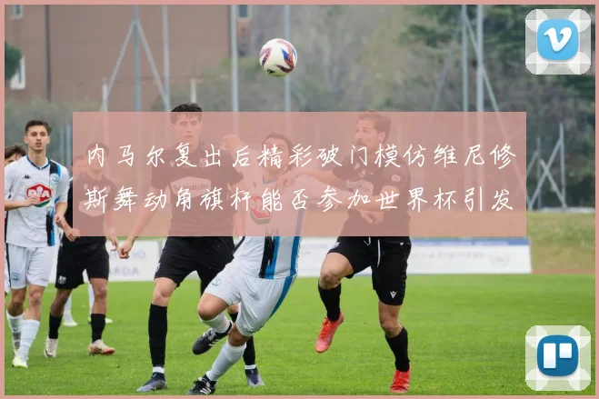 内马尔复出后精彩破门模仿维尼修斯舞动角旗杆能否参加世界杯引发热议