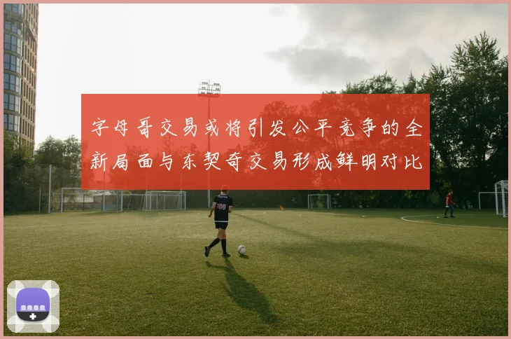 字母哥交易或将引发公平竞争的全新局面与东契奇交易形成鲜明对比