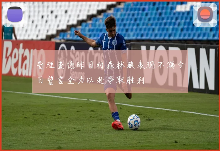 普理查德昨日对森林狼表现不满今日誓言全力以赴争取胜利