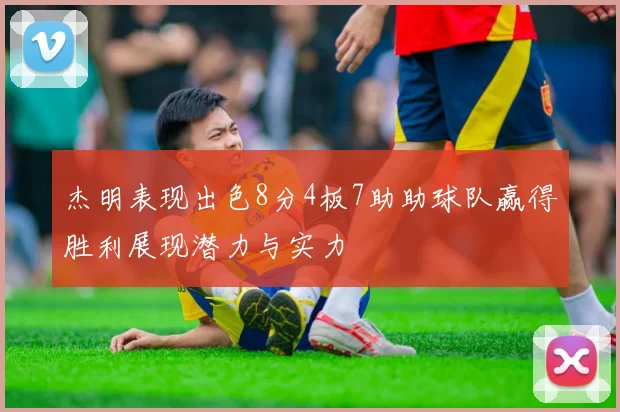 杰明表现出色8分4板7助助球队赢得胜利展现潜力与实力