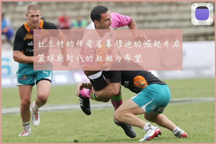 杜兰特的传奇落幕穆迪的崛起开启篮球新时代的狂潮与希望