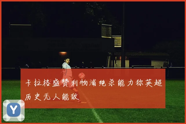 卡拉格盛赞利物浦绝杀能力称英超历史无人能敌