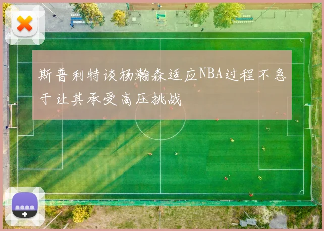 斯普利特谈杨瀚森适应NBA过程不急于让其承受高压挑战