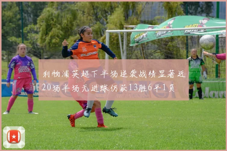 利物浦英超下半场逆袭战绩显著近20场半场无进球仍获13胜6平1负