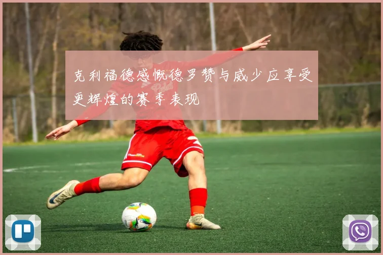 克利福德感慨德罗赞与威少应享受更辉煌的赛季表现