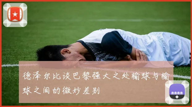 德泽尔比谈巴黎强大之处输球与输球之间的微妙差别