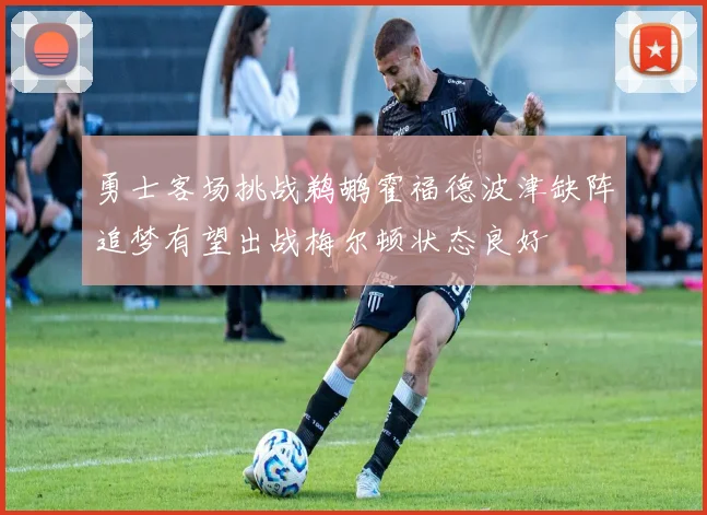 勇士客场挑战鹈鹕霍福德波津缺阵追梦有望出战梅尔顿状态良好
