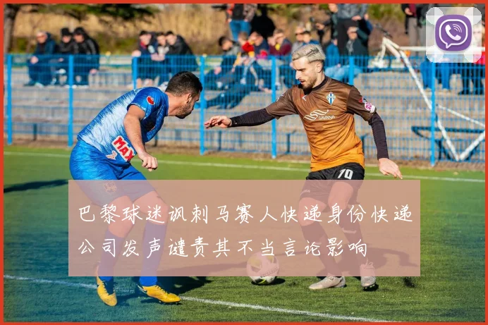 巴黎球迷讽刺马赛人快递身份快递公司发声谴责其不当言论影响