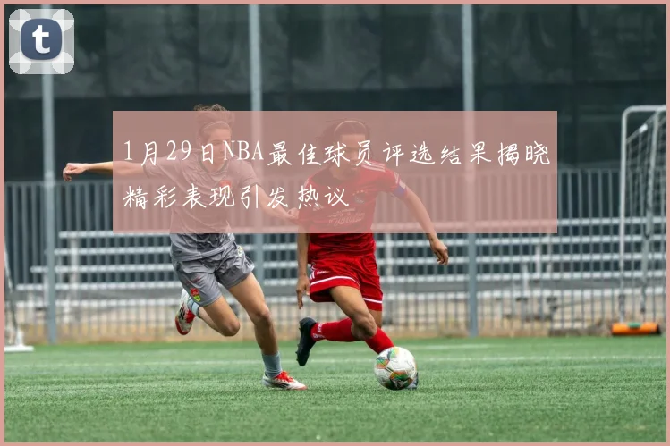 1月29日NBA最佳球员评选结果揭晓精彩表现引发热议