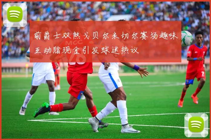 前爵士双煞戈贝尔米切尔赛场趣味互动赌现金引发球迷热议