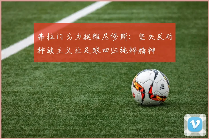 弗拉门戈力挺维尼修斯：坚决反对种族主义让足球回归纯粹精神