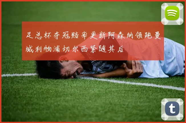 足总杯夺冠赔率更新阿森纳领跑曼城利物浦切尔西紧随其后