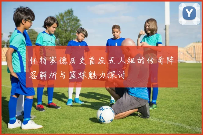 怀特塞德历史首发五人组的传奇阵容解析与篮球魅力探讨