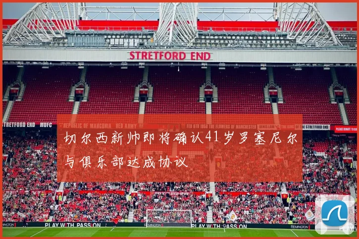 切尔西新帅即将确认41岁罗塞尼尔与俱乐部达成协议
