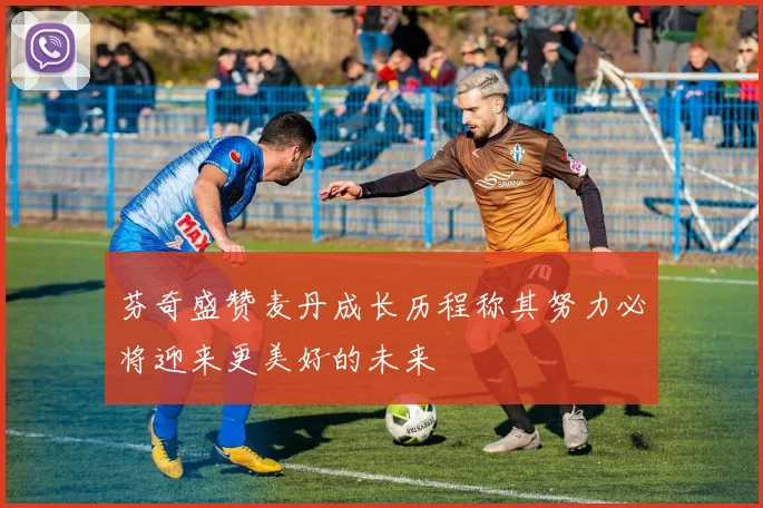 芬奇盛赞麦丹成长历程称其努力必将迎来更美好的未来