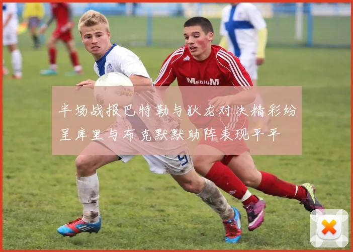 半场战报巴特勒与狄龙对决精彩纷呈库里与布克默默助阵表现平平