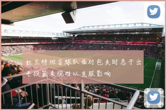 杜兰特坦言球队面对包夹时急于出手投篮表现难以克服影响