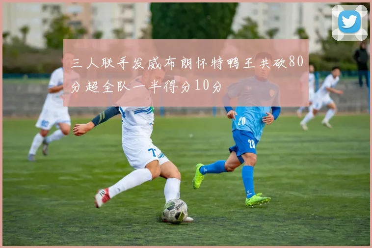 三人联手发威布朗怀特鸭王共砍80分超全队一半得分10分