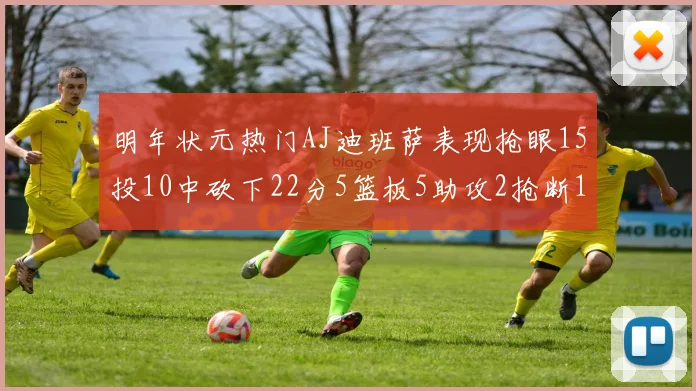 明年状元热门AJ迪班萨表现抢眼15投10中砍下22分5篮板5助攻2抢断1盖帽