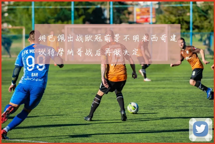 姆巴佩出战欧冠前景不明米西奇建议待摩纳哥战后再做决定