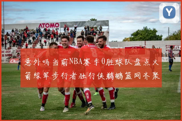 意外吗当前NBA赛季0胜球队盘点火箭绿军步行者独行侠鹈鹕篮网齐聚