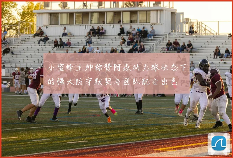 小蜜蜂主帅称赞阿森纳无球状态下的强大防守默契与团队配合出色