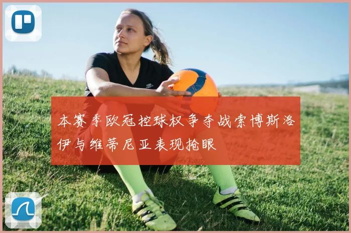 本赛季欧冠控球权争夺战索博斯洛伊与维蒂尼亚表现抢眼