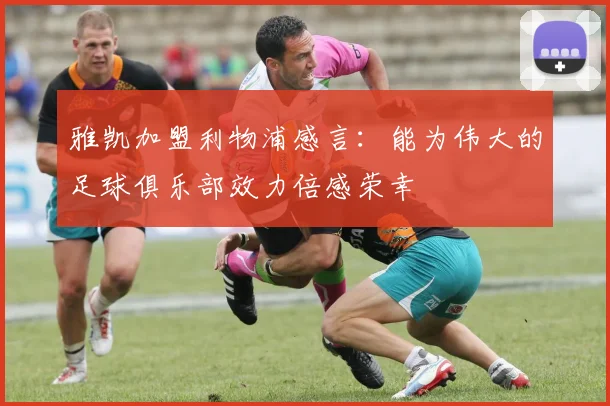 雅凯加盟利物浦感言：能为伟大的足球俱乐部效力倍感荣幸