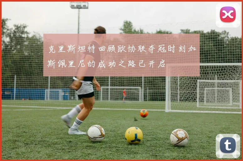 克里斯坦特回顾欧协联夺冠时刻加斯佩里尼的成功之路已开启