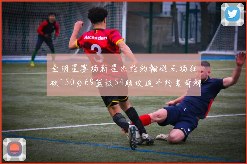 全明星赛场新星杰伦约翰逊五场狂砍150分69篮板54助攻追平约基奇辉煌纪录