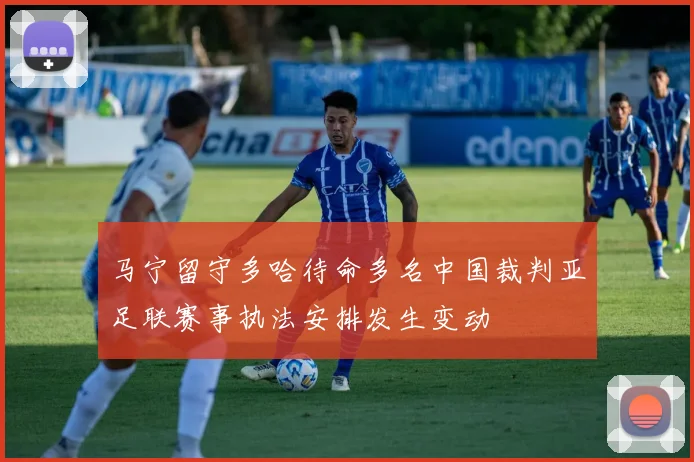 马宁留守多哈待命多名中国裁判亚足联赛事执法安排发生变动