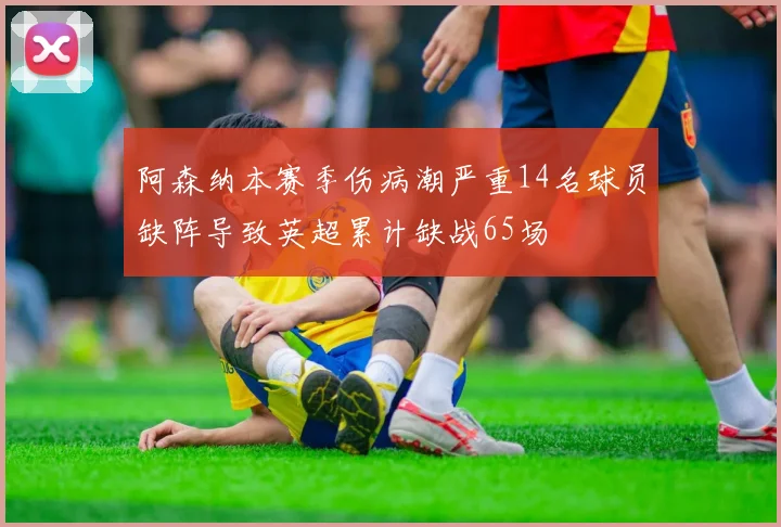 阿森纳本赛季伤病潮严重14名球员缺阵导致英超累计缺战65场