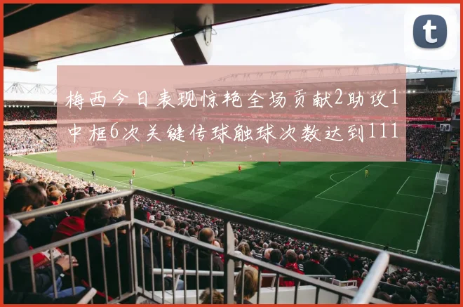 梅西今日表现惊艳全场贡献2助攻1中框6次关键传球触球次数达到111次