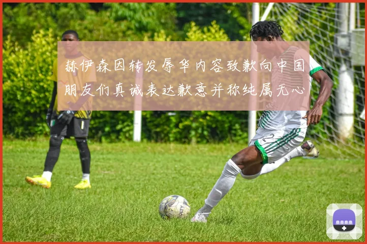 赫伊森因转发辱华内容致歉向中国朋友们真诚表达歉意并称纯属无心之过